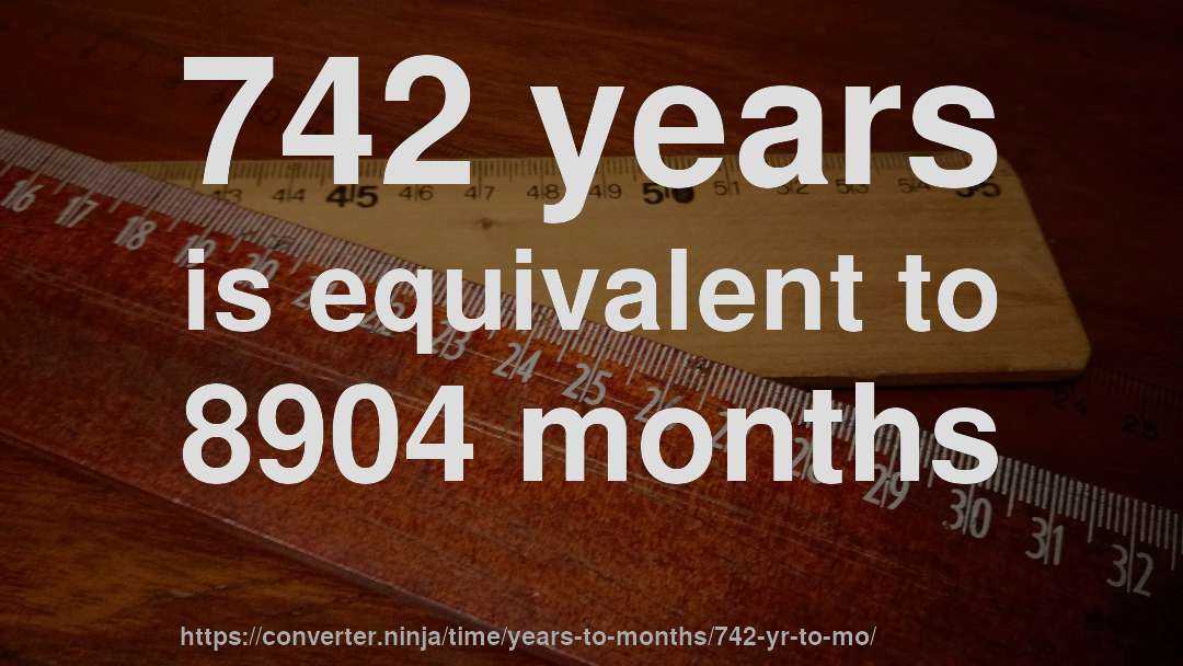 742 years is equivalent to 8904 months
