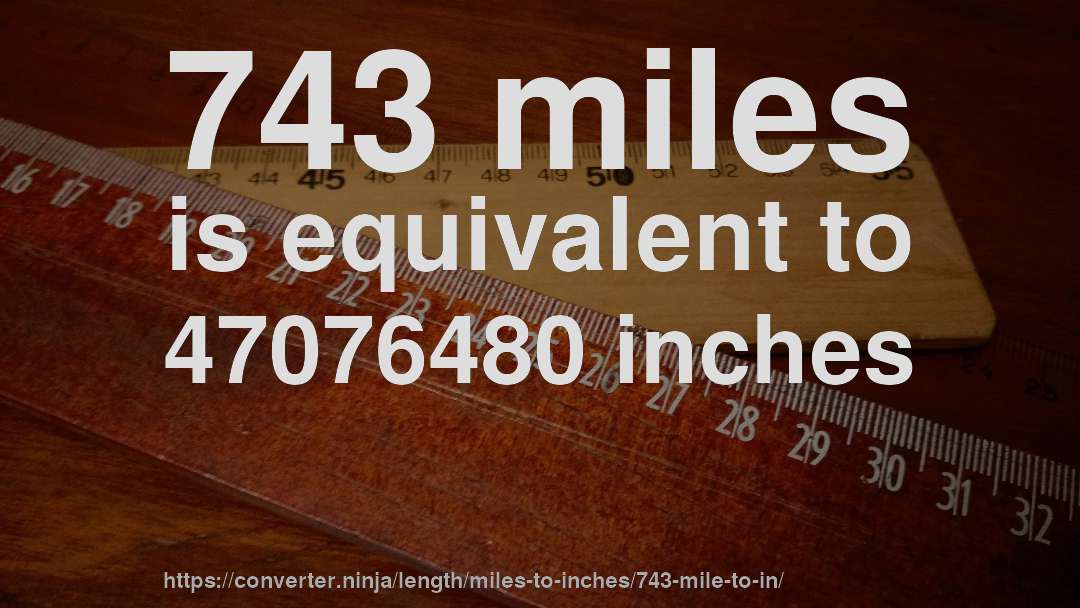 743 miles is equivalent to 47076480 inches