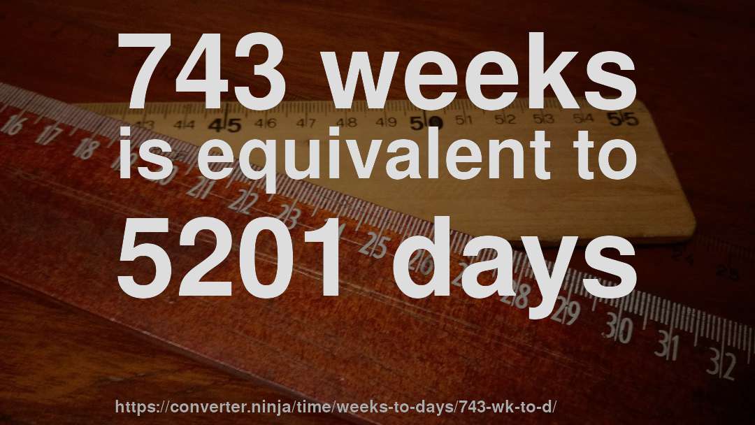 743 weeks is equivalent to 5201 days
