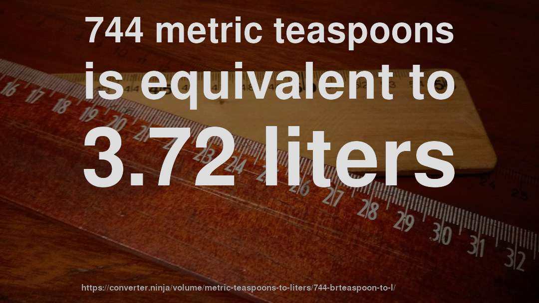 744 metric teaspoons is equivalent to 3.72 liters