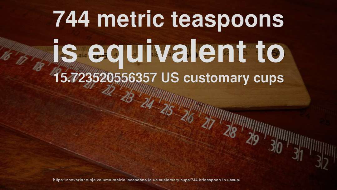 744 metric teaspoons is equivalent to 15.723520556357 US customary cups