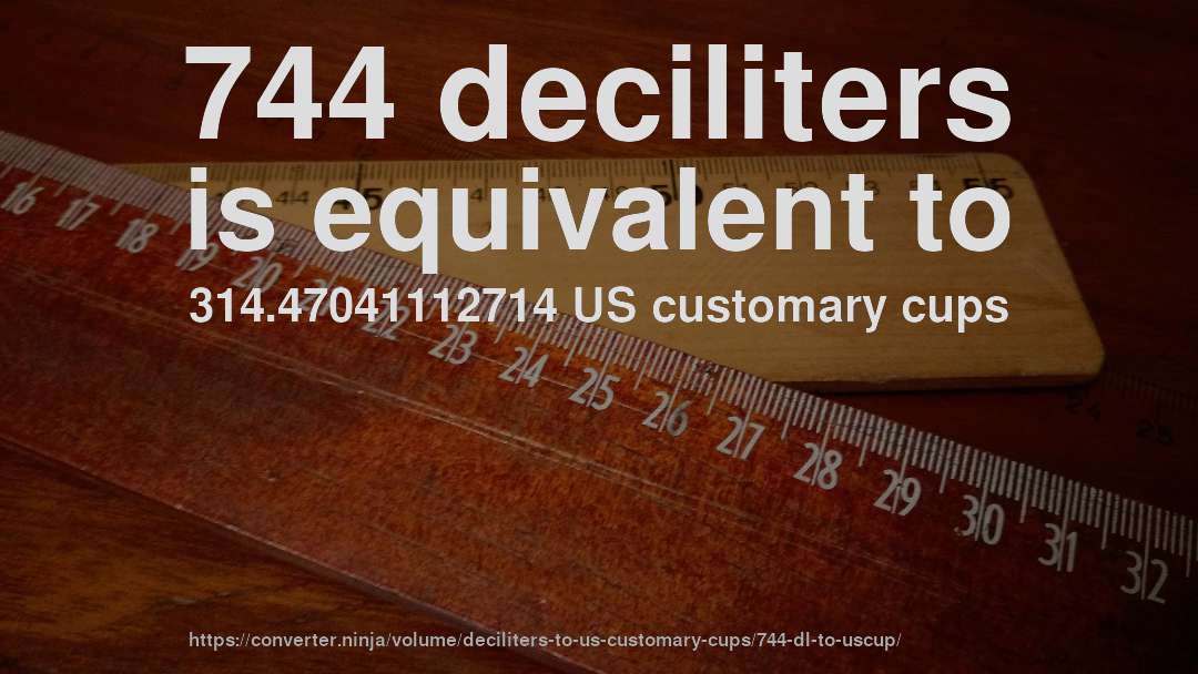 744 deciliters is equivalent to 314.47041112714 US customary cups