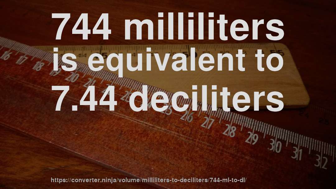 744 milliliters is equivalent to 7.44 deciliters