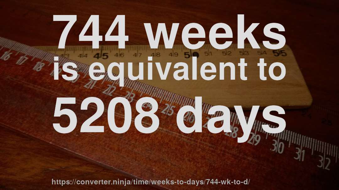 744 weeks is equivalent to 5208 days