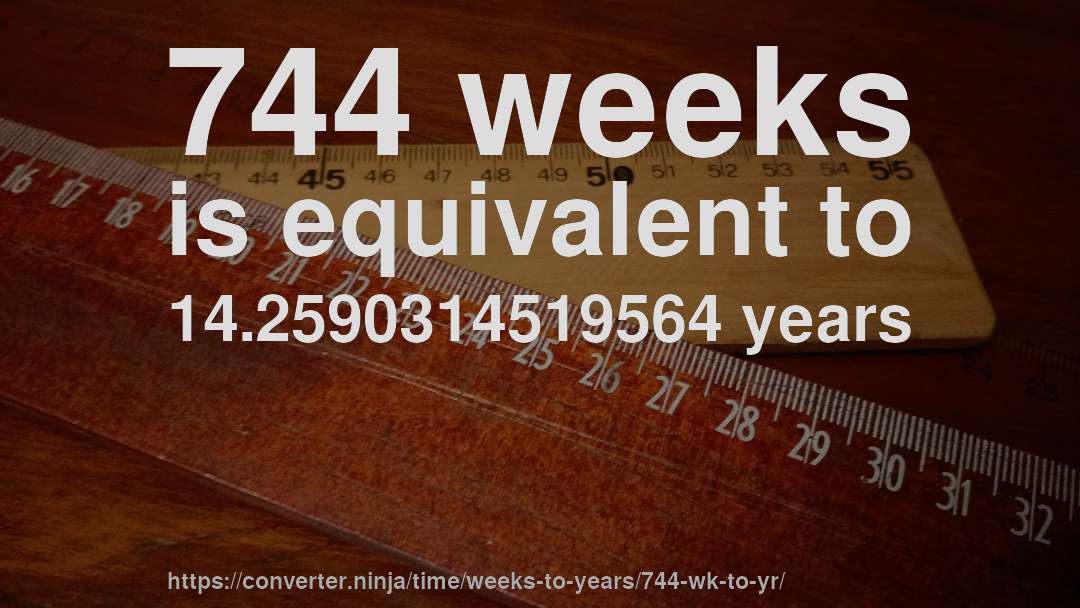 744 weeks is equivalent to 14.2590314519564 years