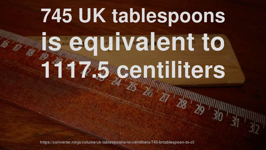745 UK tablespoons is equivalent to 1117.5 centiliters