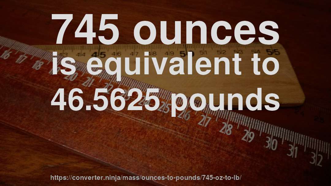 745 ounces is equivalent to 46.5625 pounds