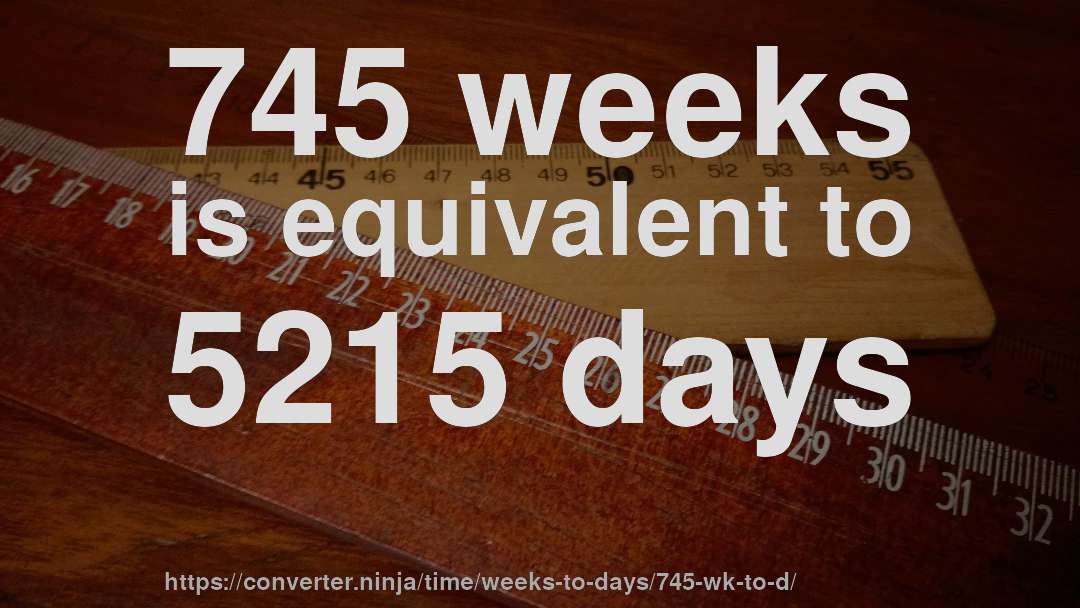745 weeks is equivalent to 5215 days