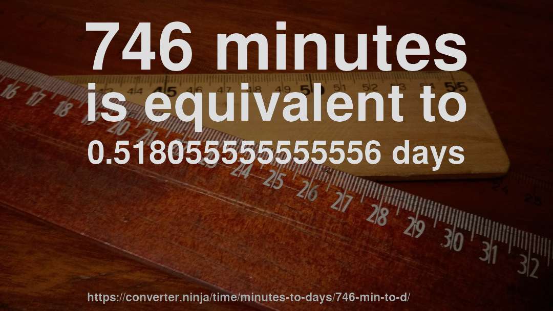 746 minutes is equivalent to 0.518055555555556 days