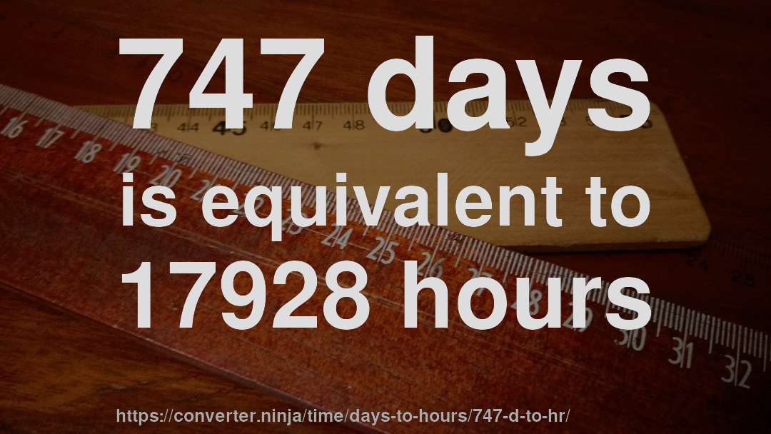 747 days is equivalent to 17928 hours