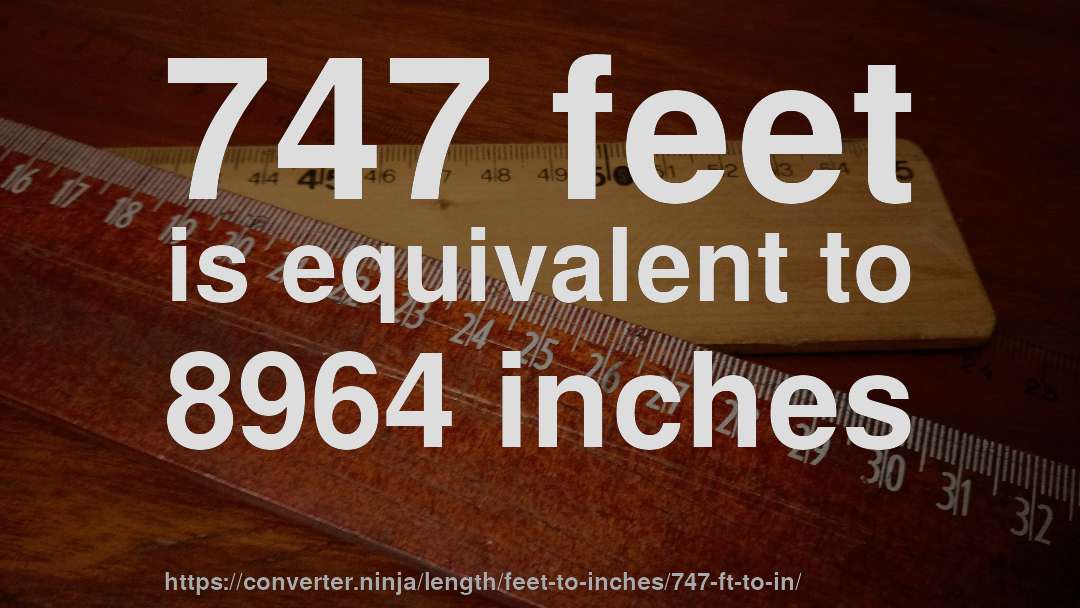 747 feet is equivalent to 8964 inches
