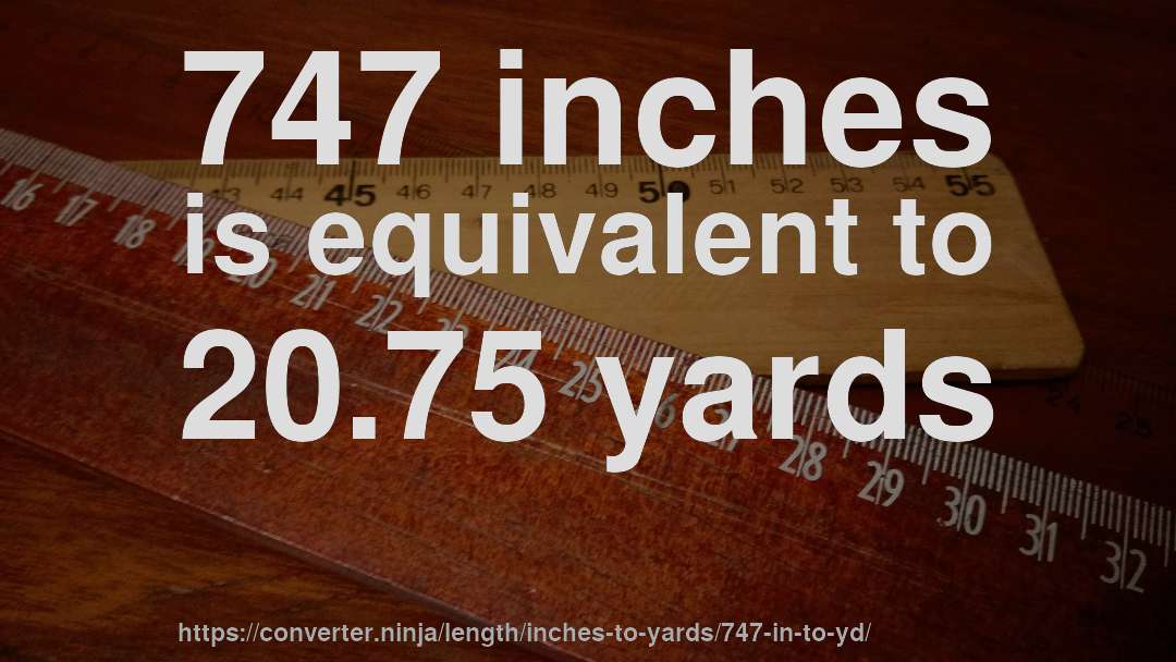 747 inches is equivalent to 20.75 yards