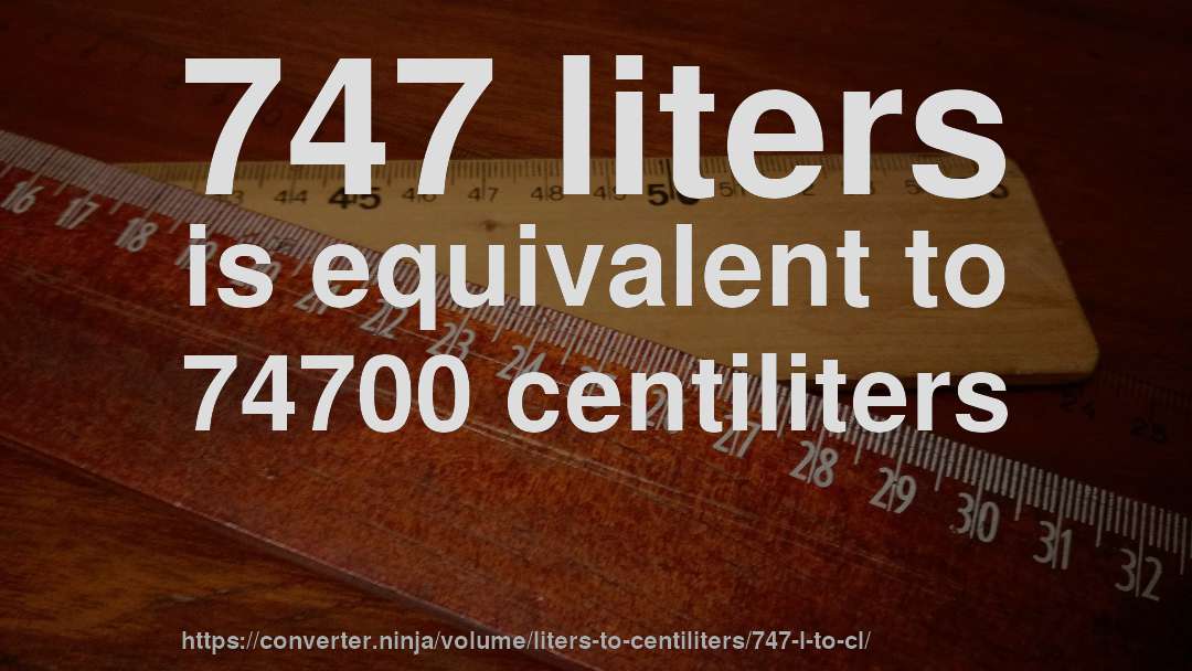 747 liters is equivalent to 74700 centiliters