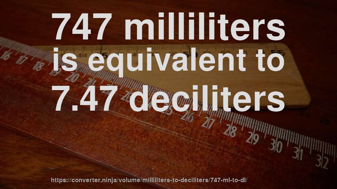 747 milliliters is equivalent to 7.47 deciliters