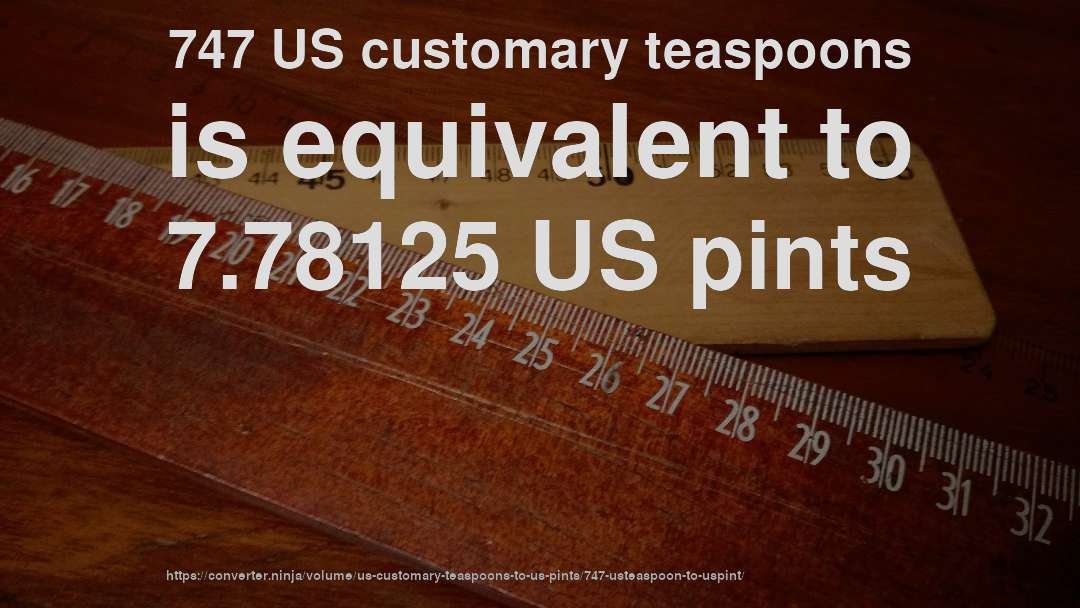 747 US customary teaspoons is equivalent to 7.78125 US pints