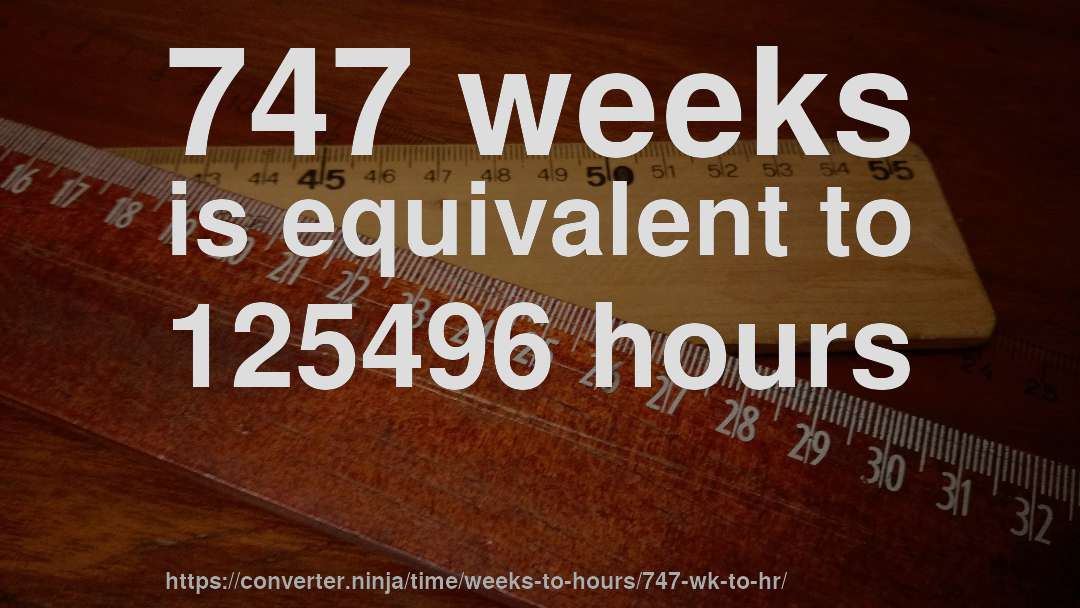 747 weeks is equivalent to 125496 hours
