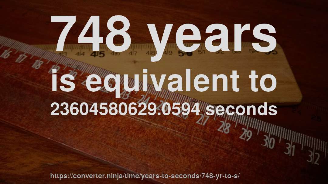 748 years is equivalent to 23604580629.0594 seconds