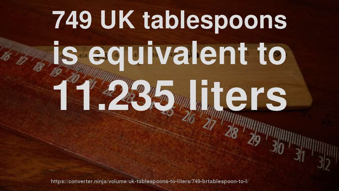 749 UK tablespoons is equivalent to 11.235 liters