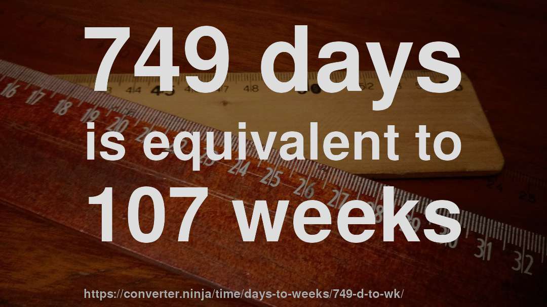 749 days is equivalent to 107 weeks