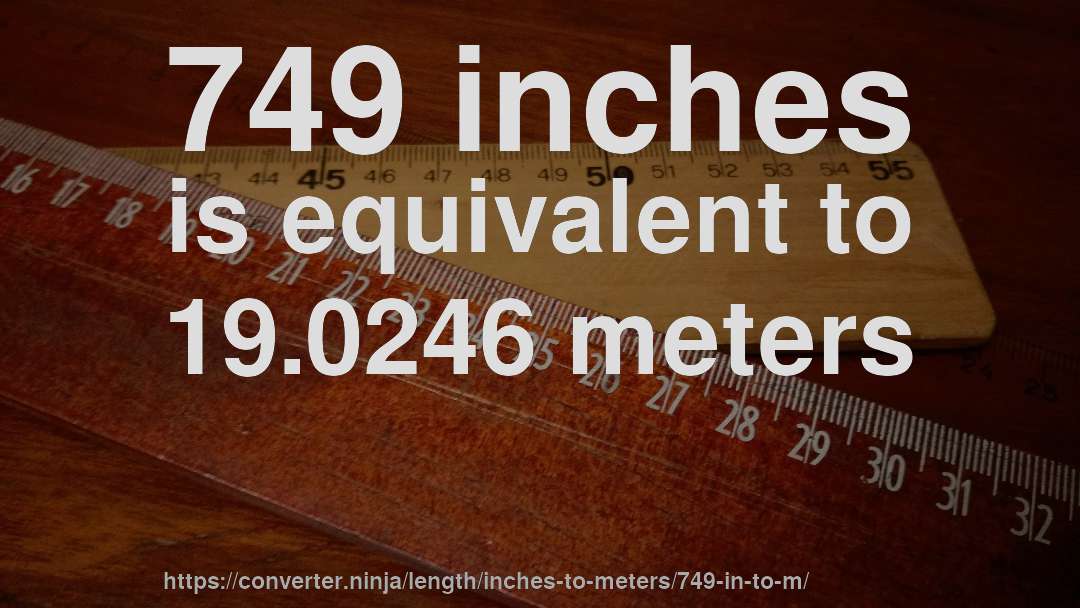 749 inches is equivalent to 19.0246 meters