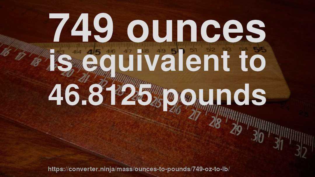 749 ounces is equivalent to 46.8125 pounds