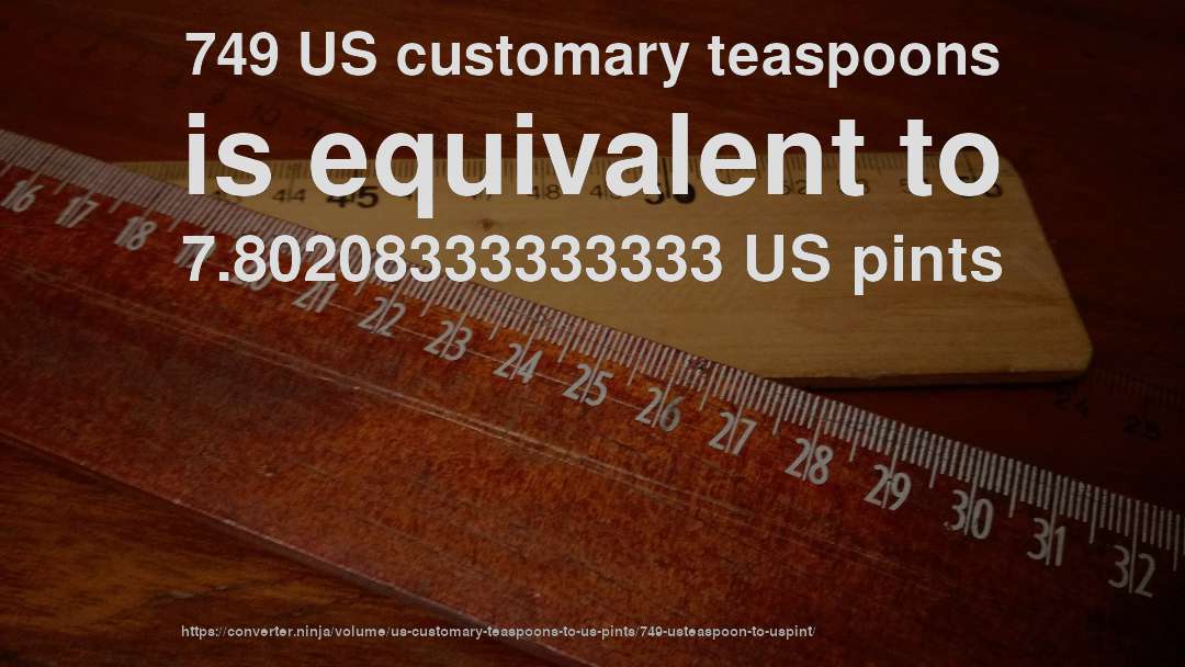 749 US customary teaspoons is equivalent to 7.80208333333333 US pints