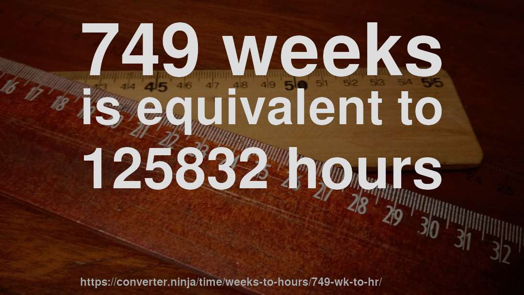 749 weeks is equivalent to 125832 hours