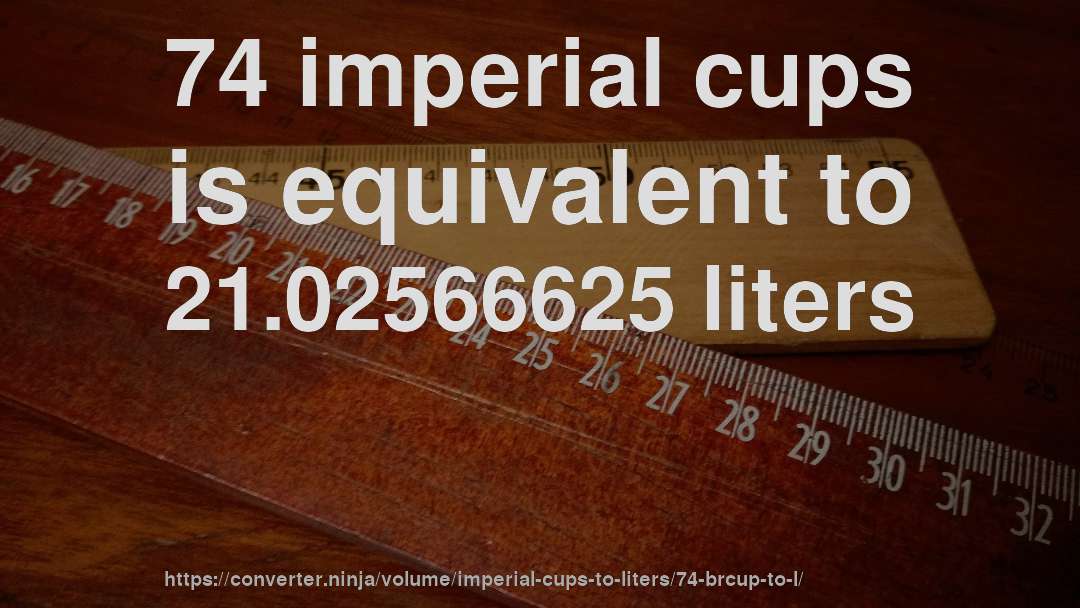 74 imperial cups is equivalent to 21.02566625 liters