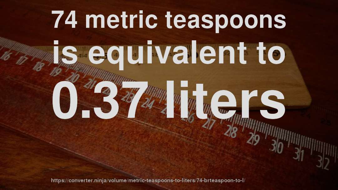 74 metric teaspoons is equivalent to 0.37 liters