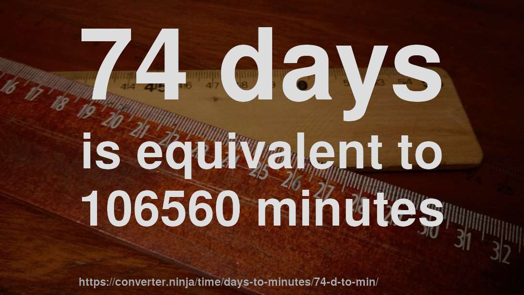 74 days is equivalent to 106560 minutes
