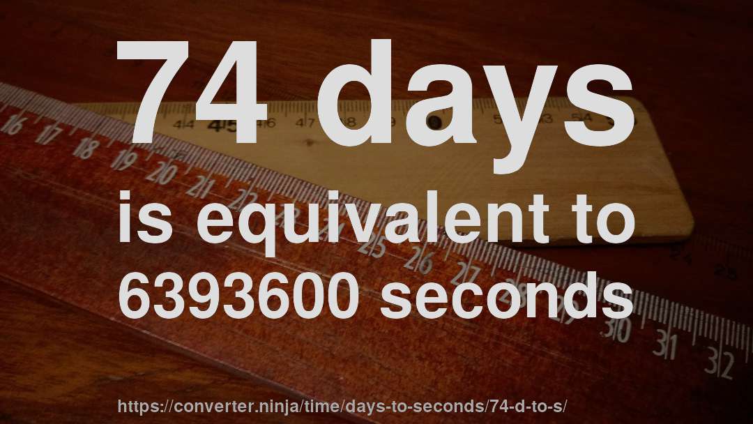 74 days is equivalent to 6393600 seconds