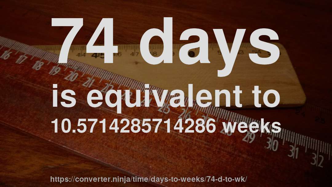 74 days is equivalent to 10.5714285714286 weeks