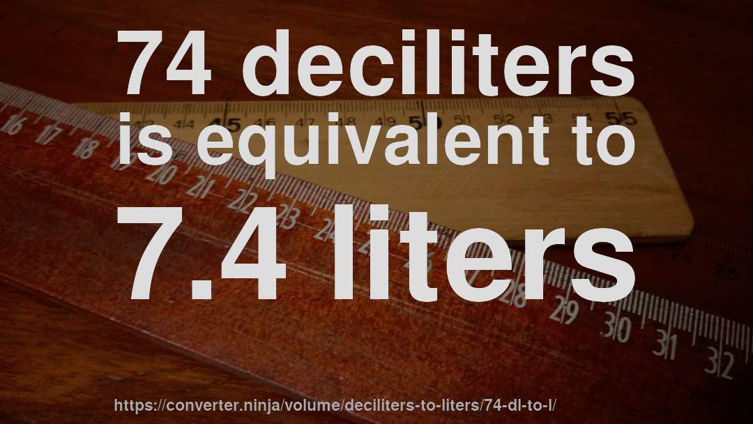 74 deciliters is equivalent to 7.4 liters