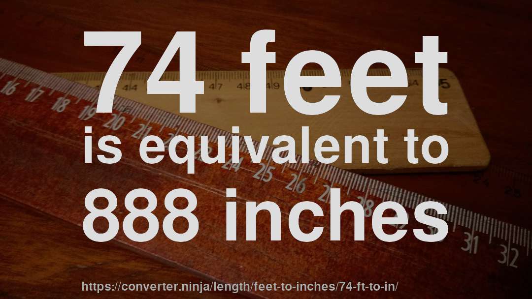 74 feet is equivalent to 888 inches