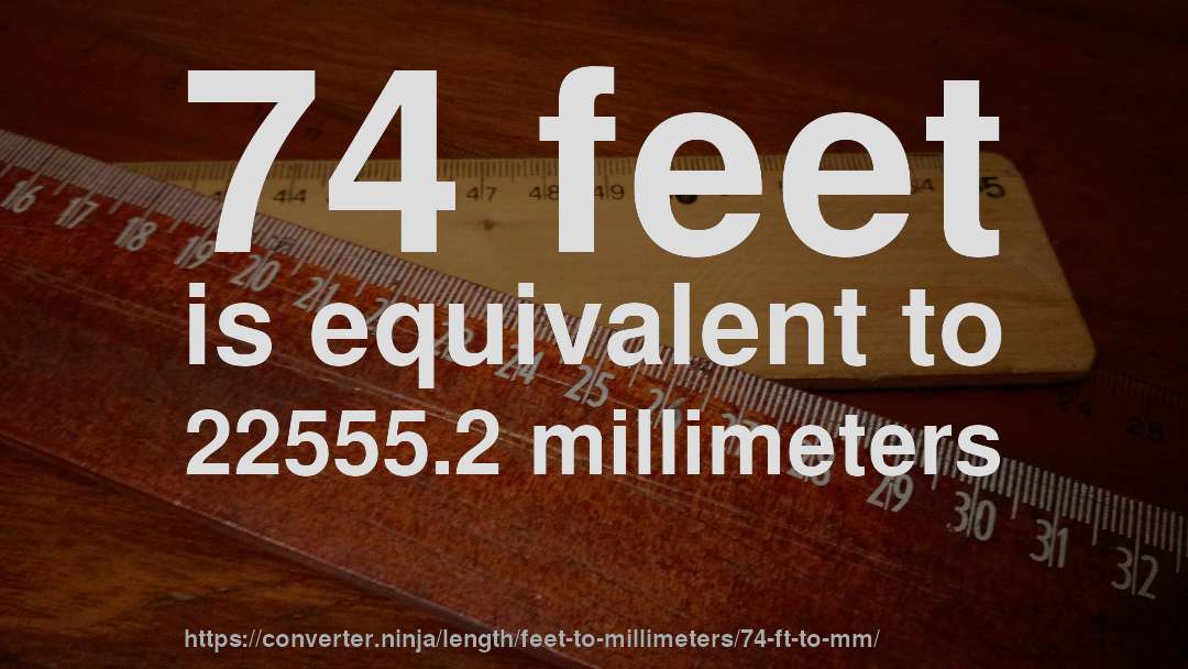 74 feet is equivalent to 22555.2 millimeters