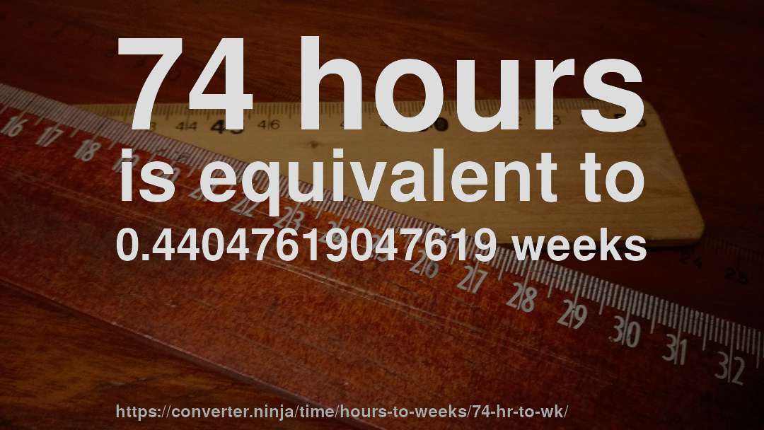 74 hours is equivalent to 0.44047619047619 weeks