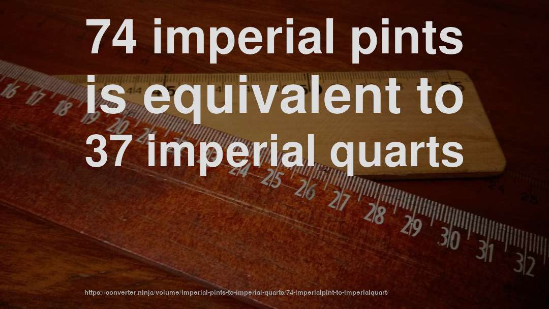 74 imperial pints is equivalent to 37 imperial quarts
