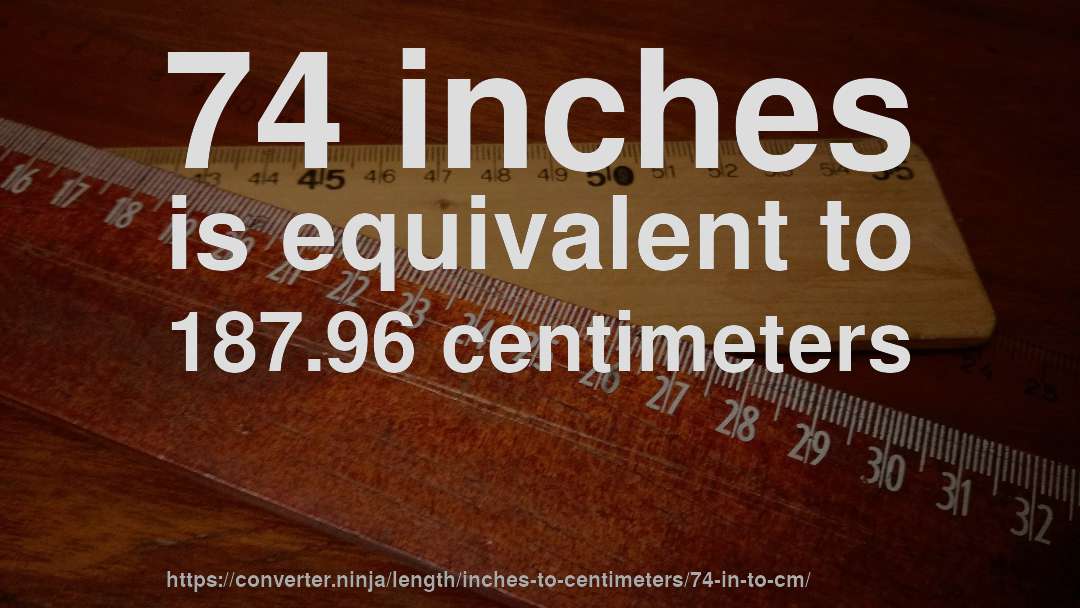 74 inches is equivalent to 187.96 centimeters