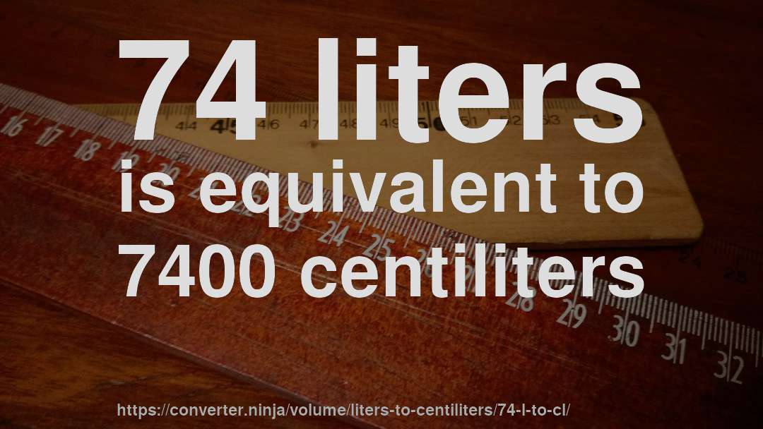 74 liters is equivalent to 7400 centiliters
