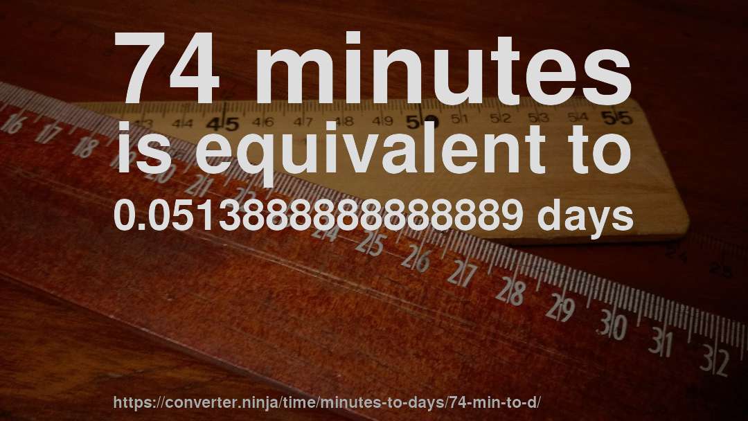 74 minutes is equivalent to 0.0513888888888889 days