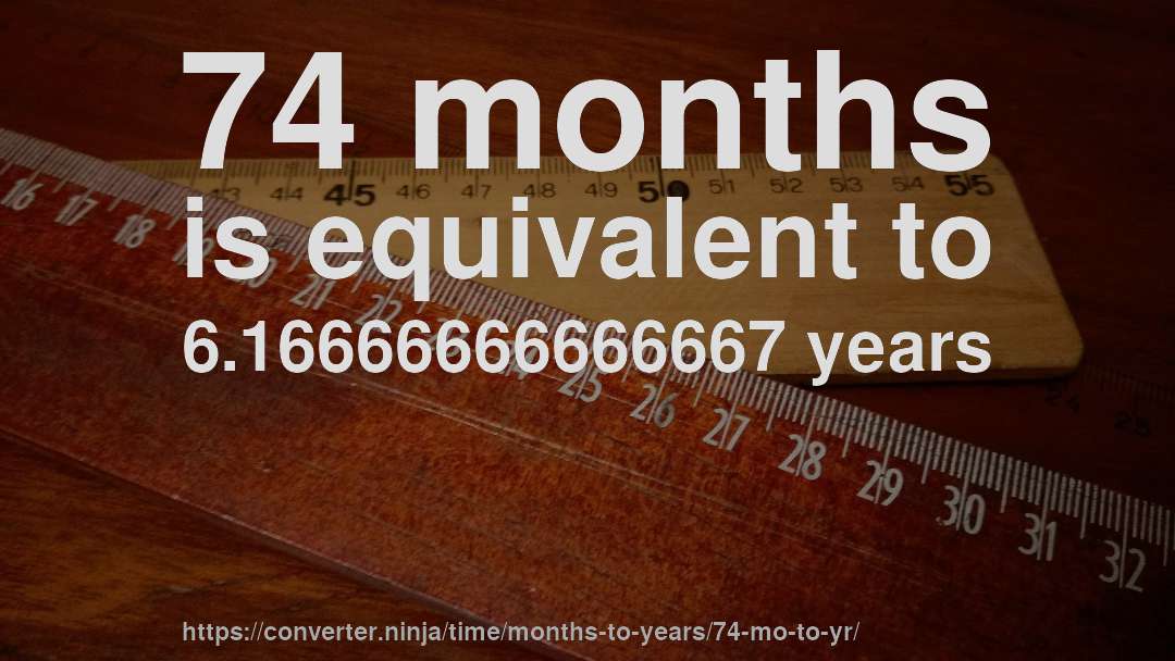 74 months is equivalent to 6.16666666666667 years