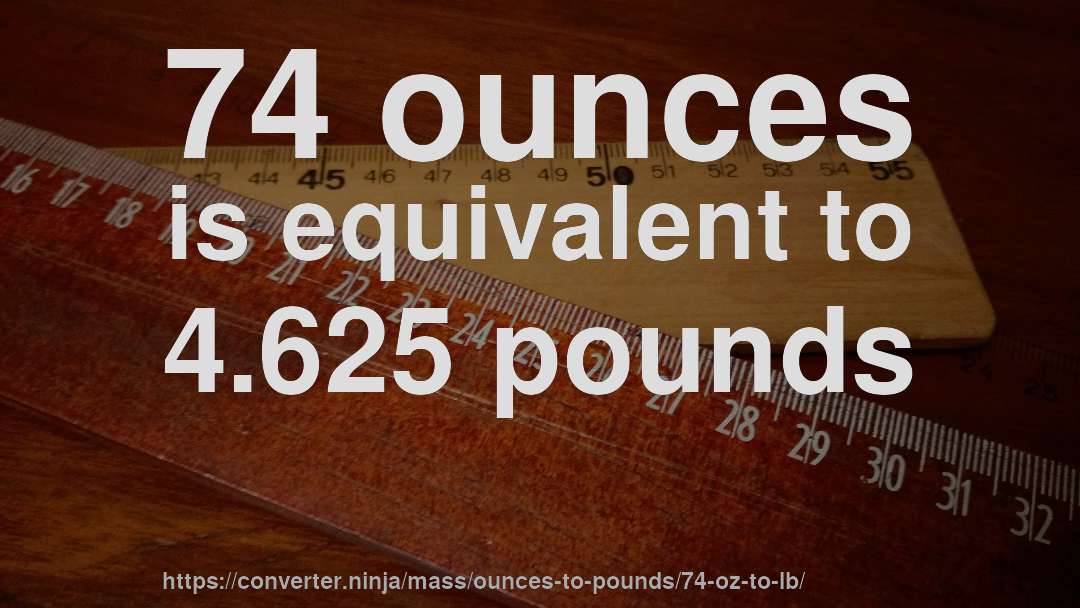 74 ounces is equivalent to 4.625 pounds
