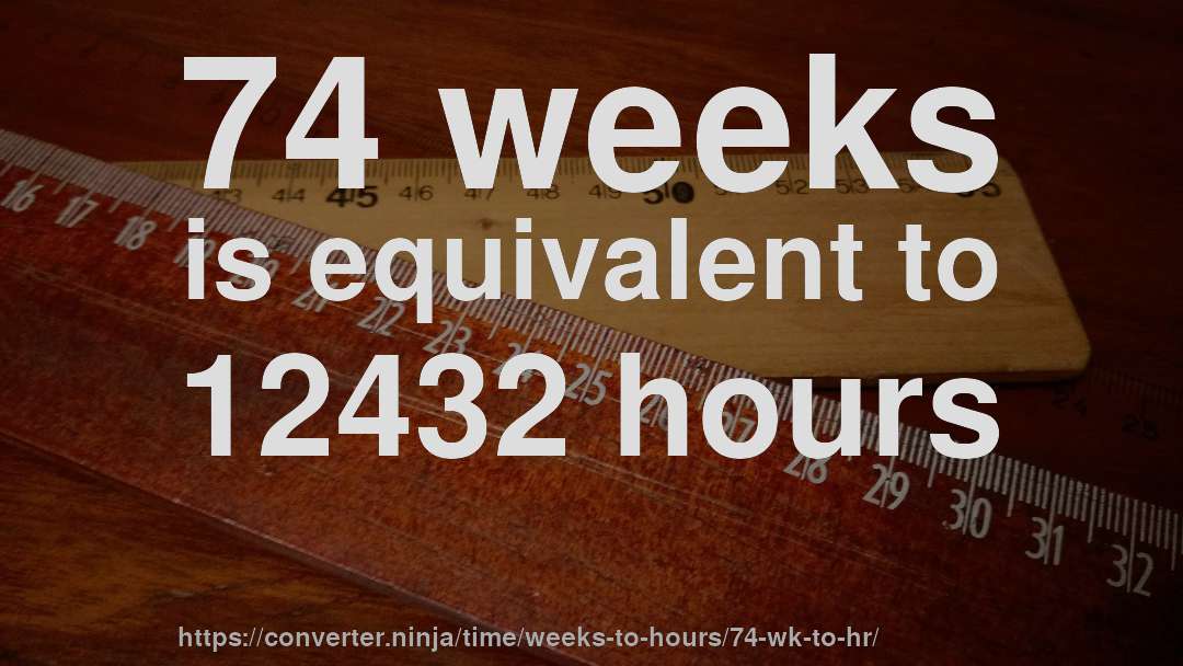 74 weeks is equivalent to 12432 hours
