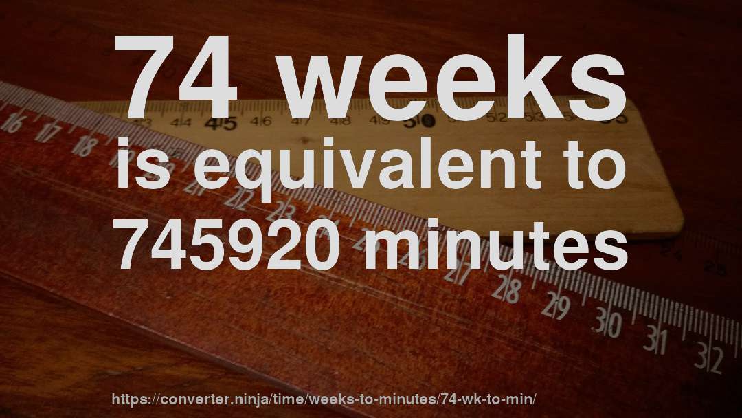 74 weeks is equivalent to 745920 minutes