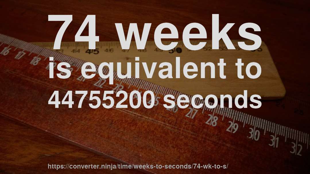 74 weeks is equivalent to 44755200 seconds