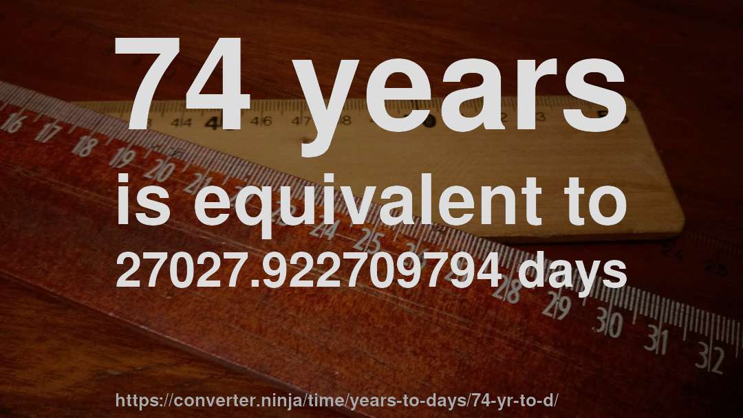 74 years is equivalent to 27027.922709794 days