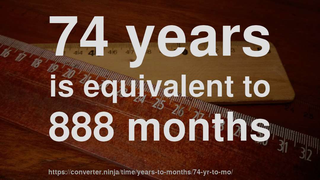 74 years is equivalent to 888 months