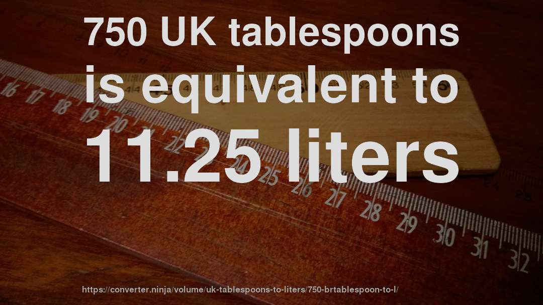 750 UK tablespoons is equivalent to 11.25 liters