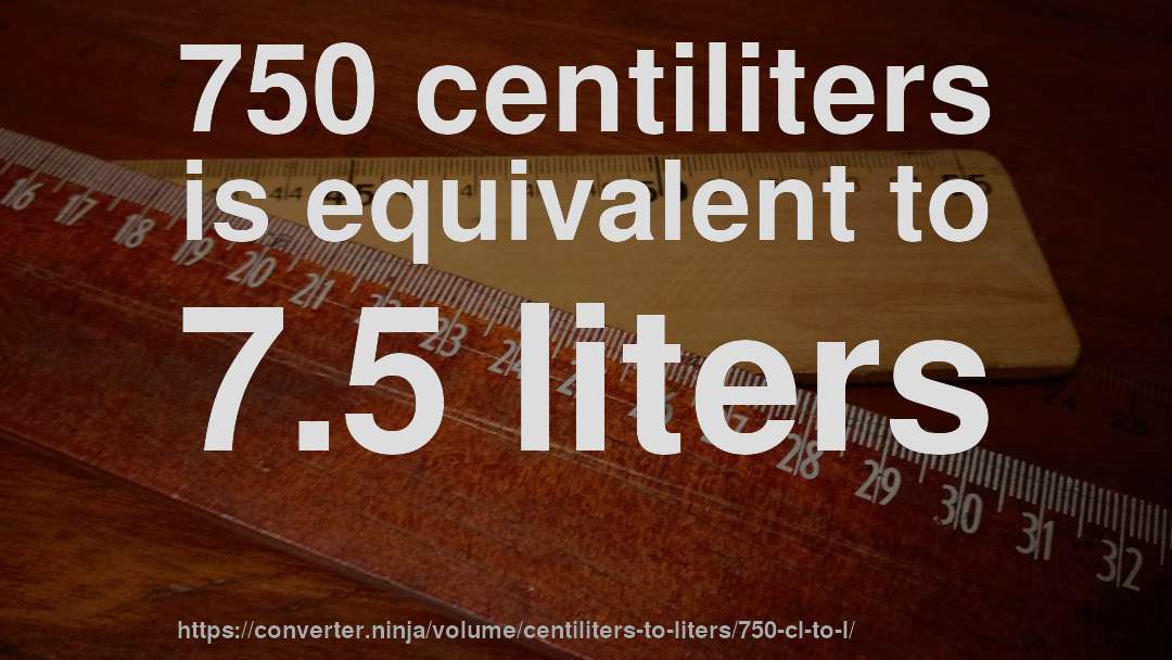 750 centiliters is equivalent to 7.5 liters