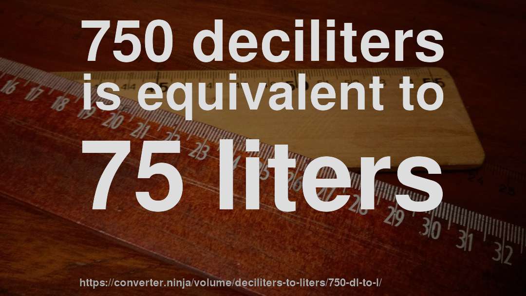 750 deciliters is equivalent to 75 liters